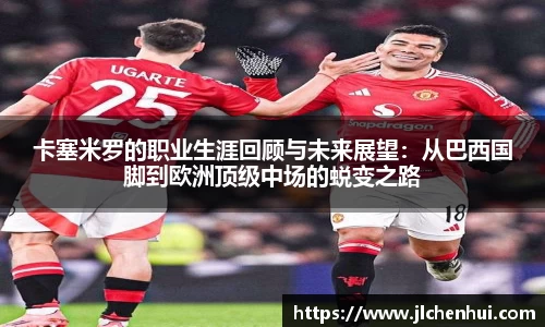 卡塞米罗的职业生涯回顾与未来展望：从巴西国脚到欧洲顶级中场的蜕变之路