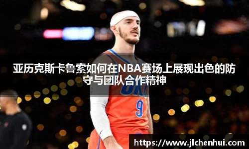 亚历克斯卡鲁索如何在NBA赛场上展现出色的防守与团队合作精神