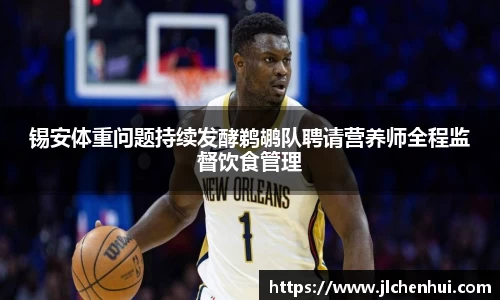 锡安体重问题持续发酵鹈鹕队聘请营养师全程监督饮食管理