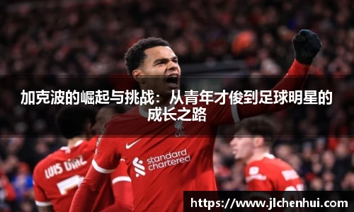 加克波的崛起与挑战：从青年才俊到足球明星的成长之路