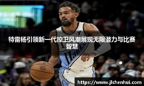 特雷杨引领新一代控卫风潮展现无限潜力与比赛智慧