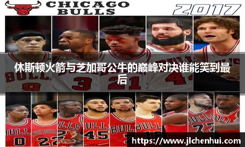 休斯顿火箭与芝加哥公牛的巅峰对决谁能笑到最后