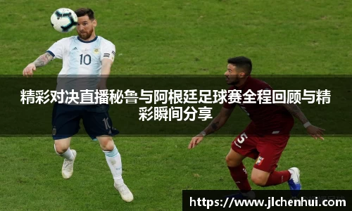 精彩对决直播秘鲁与阿根廷足球赛全程回顾与精彩瞬间分享