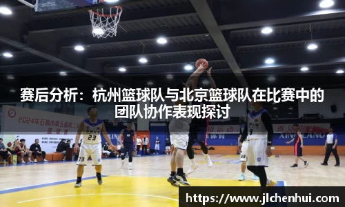 赛后分析：杭州篮球队与北京篮球队在比赛中的团队协作表现探讨