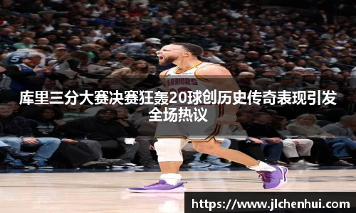 库里三分大赛决赛狂轰20球创历史传奇表现引发全场热议