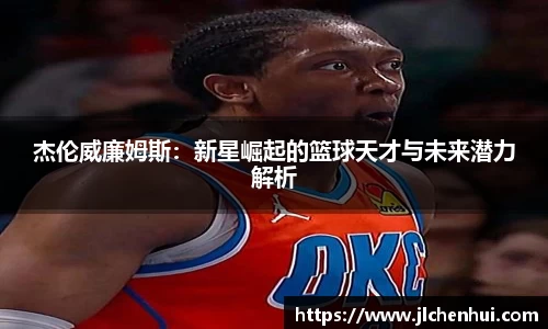 杰伦威廉姆斯：新星崛起的篮球天才与未来潜力解析