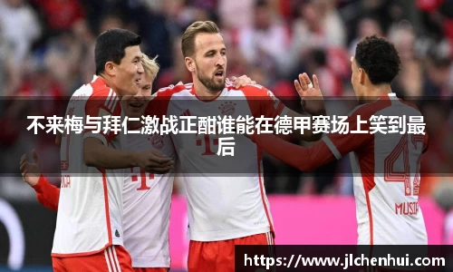 不来梅与拜仁激战正酣谁能在德甲赛场上笑到最后