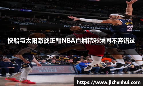 快船与太阳激战正酣NBA直播精彩瞬间不容错过